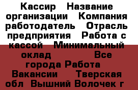 Кассир › Название организации ­ Компания-работодатель › Отрасль предприятия ­ Работа с кассой › Минимальный оклад ­ 14 000 - Все города Работа » Вакансии   . Тверская обл.,Вышний Волочек г.